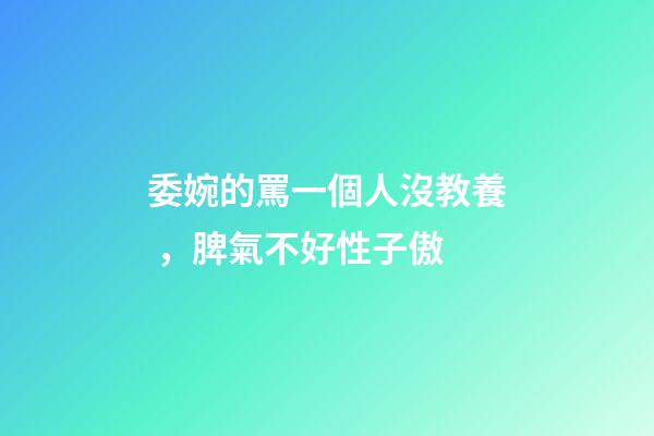 委婉的罵一個人沒教養，脾氣不好性子傲